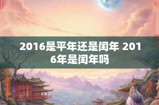 2016是平年还是闰年 2016年是闰年吗
