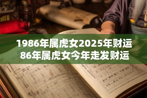 1986年属虎女2026年财运 86年属虎女今年走发财运吗