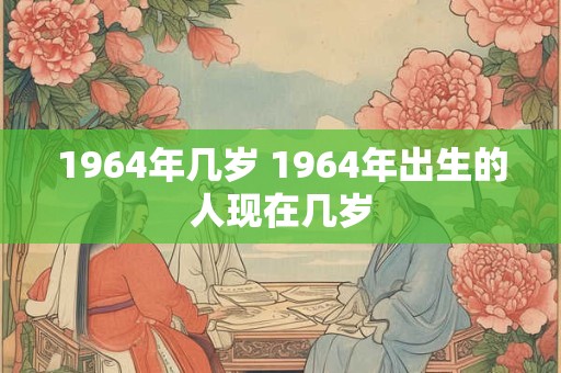 1964年几岁 1964年出生的人现在几岁