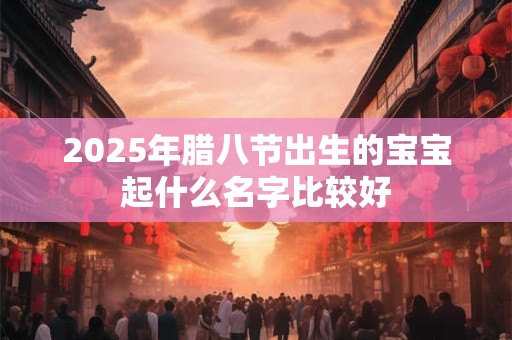 2025年腊八节出生的宝宝起什么名字比较好