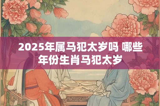 2025年属马犯太岁吗 哪些年份生肖马犯太岁