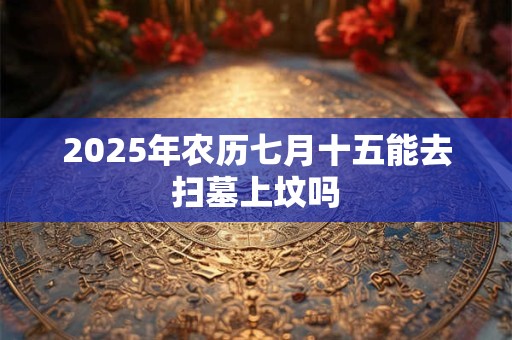 2025年农历七月十五能去扫墓上坟吗