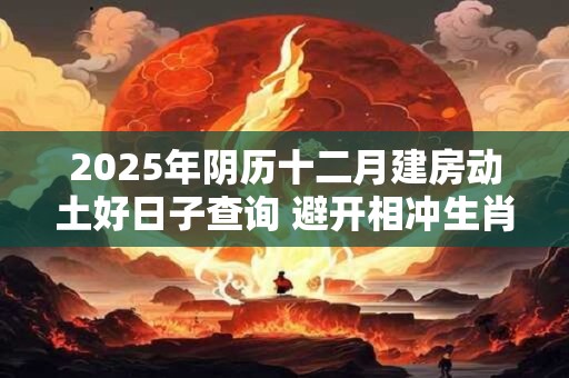 2025年阴历十二月建房动土好日子查询 避开相冲生肖