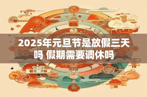 2025年元旦节是放假三天吗 假期需要调休吗