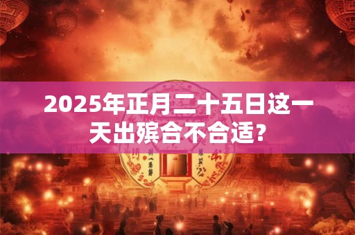 2025年正月二十五日这一天出殡合不合适？