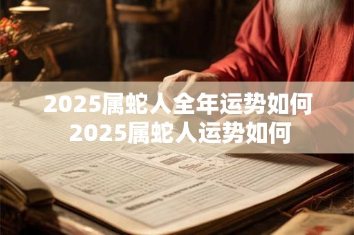 2025属蛇人全年运势如何 2025属蛇人运势如何