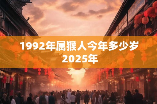 1992年属猴人今年多少岁 2025年