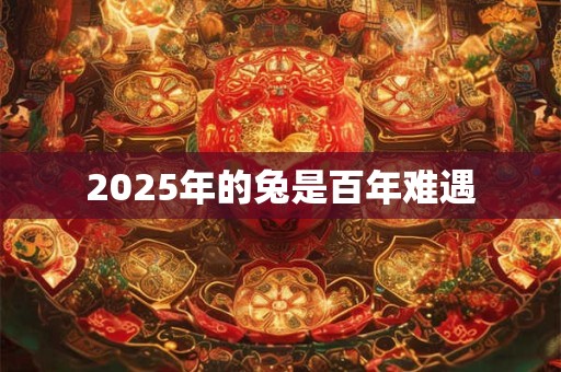 2025年的兔是百年难遇 2025年的兔是百年难遇