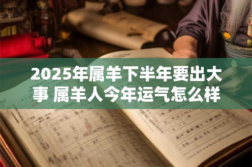 2025年属羊下半年要出大事 属羊人今年运气怎么样