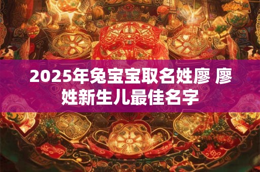 2025年兔宝宝取名姓廖 廖姓新生儿最佳名字