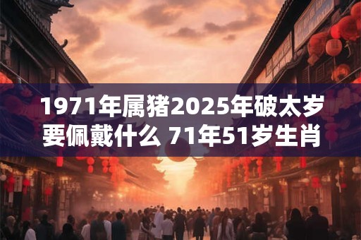 1971年属猪2025年破太岁要佩戴什么 71年51岁生肖猪犯太岁怎么化解 1971年属猪2025年破太岁要佩戴什么 71年51岁生肖猪犯太岁怎么化解