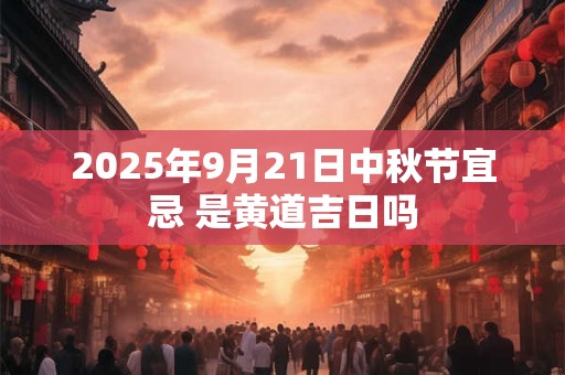 2025年9月21日中秋节宜忌 是黄道吉日吗