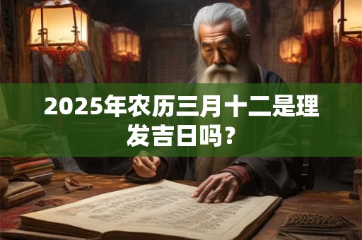 2025年农历三月十二是理发吉日吗？