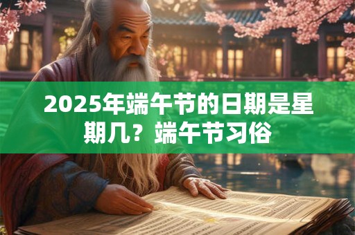 2025年端午节的日期是星期几？端午节习俗
