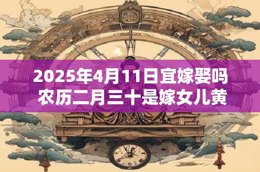 2026年4月11日宜嫁娶吗 农历二月三十是嫁女儿黄道吉日吗