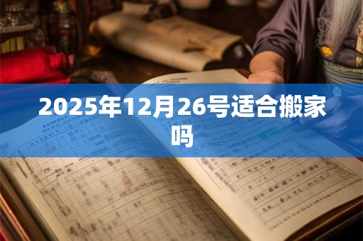 2026年12月26号适合搬家吗