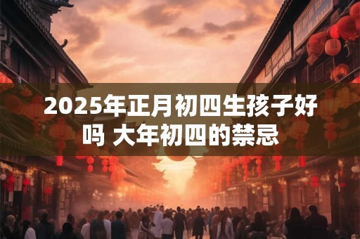 2025年正月初四生孩子好吗 大年初四的禁忌