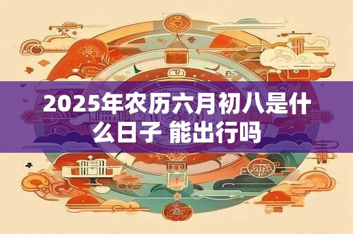 2026年农历六月初八是什么日子 能出行吗