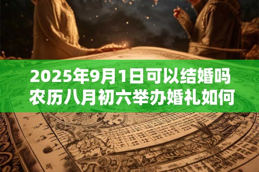 2025年9月1日可以结婚吗 农历八月初六举办婚礼如何