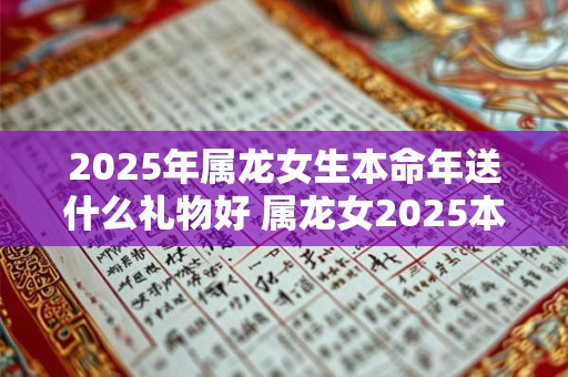 2025年属龙女生本命年送什么礼物好 属龙女2025本命年礼物大全