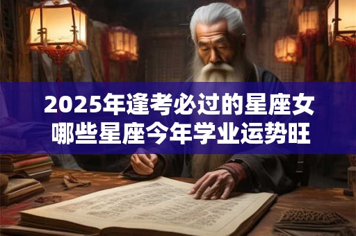 2025年逢考必过的星座女 哪些星座今年学业运势旺盛 2025年逢考必过的星座女 哪些星座今年学业运势旺盛