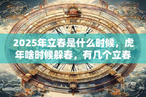 2025年立春是什么时候，虎年啥时候躲春，有几个立春？