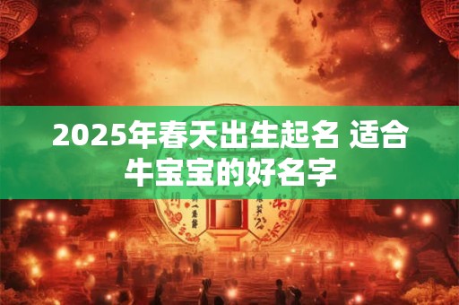 2025年春天出生起名 适合牛宝宝的好名字 2025年春天出生起名 适合牛宝宝的好名字