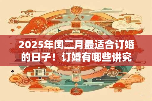 2025年闰二月最适合订婚的日子！订婚有哪些讲究
