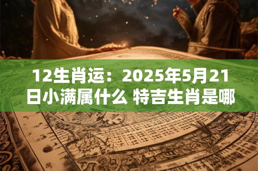 12生肖运：2025年5月21日小满属什么 特吉生肖是哪几个