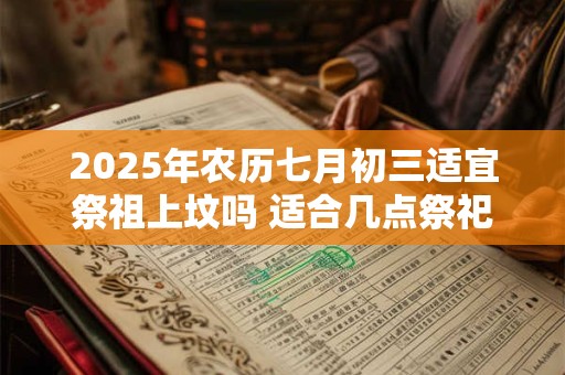 2025年农历七月初三适宜祭祖上坟吗 适合几点祭祀