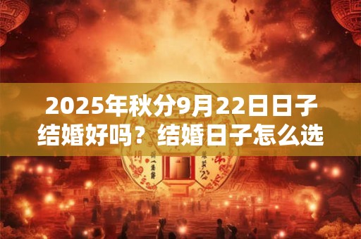 2025年秋分9月22日日子结婚好吗？结婚日子怎么选择？