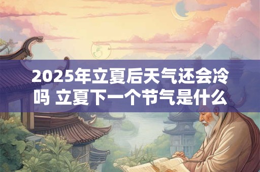 2025年立夏后天气还会冷吗 立夏下一个节气是什么