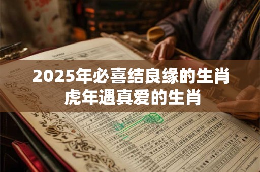 2025年必喜结良缘的生肖 虎年遇真爱的生肖