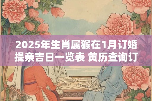 2025年生肖属猴在1月订婚提亲吉日一览表 黄历查询订亲佳期 2025年生肖属猴在1月订婚提亲吉日一览表 黄历查询订亲佳期