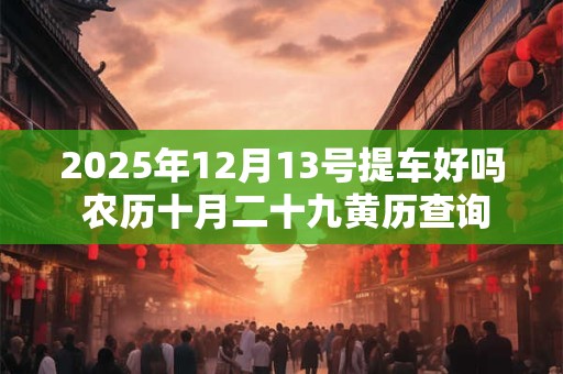 2025年12月13号提车好吗 农历十月二十九黄历查询