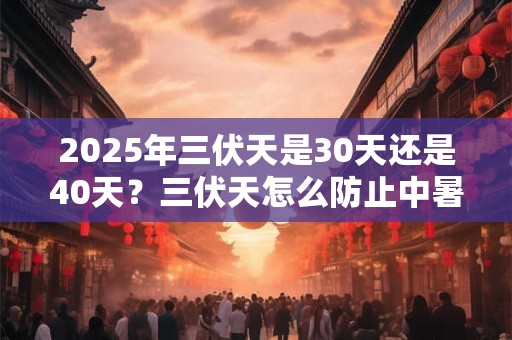2025年三伏天是30天还是40天?三伏天怎么防止中暑? 2025年三伏天是30天还是40天?三伏天怎么防止中暑?