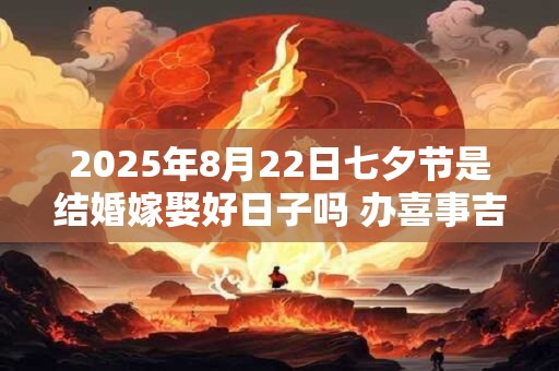 2025年8月22日七夕节是结婚嫁娶好日子吗 办喜事吉利吗