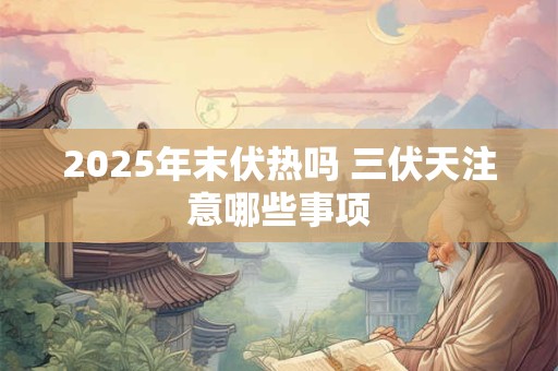 2025年末伏热吗 三伏天注意哪些事项