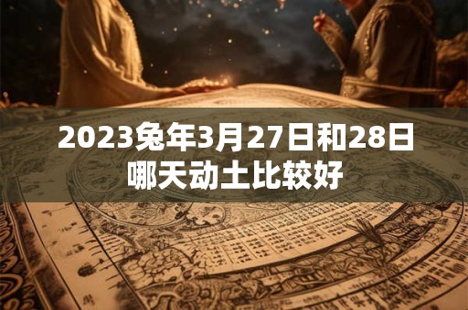 2023兔年3月27日和28日哪天动土比较好