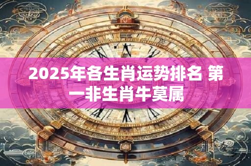 2025年各生肖运势排名 第一非生肖牛莫属