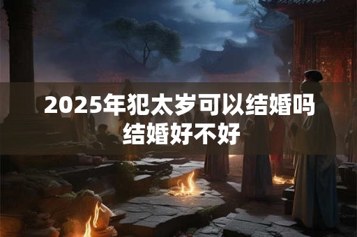 2025年犯太岁可以结婚吗 结婚好不好