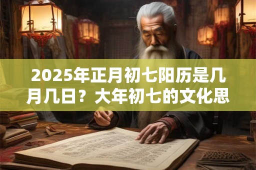 2025年正月初七阳历是几月几日？大年初七的文化思想