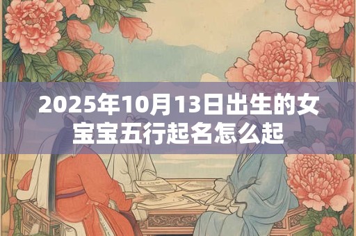 2025年10月13日出生的女宝宝五行起名怎么起