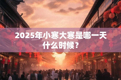 2025年小寒大寒是哪一天什么时候？