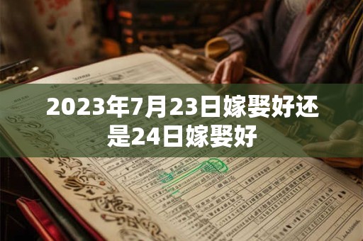 2023年7月23日嫁娶好还是24日嫁娶好