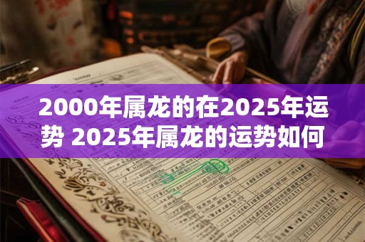 2000年属龙的在2025年运势 2025年属龙的运势如何