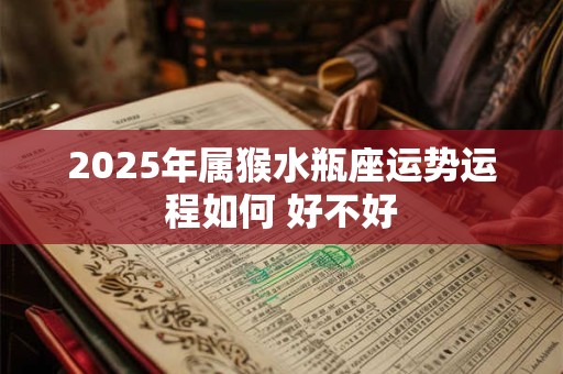 2025年属猴水瓶座运势运程如何 好不好