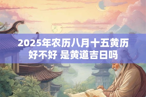 2025年农历八月十五黄历好不好 是黄道吉日吗