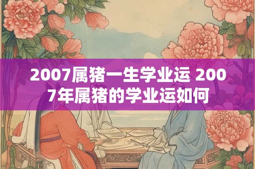 2007属猪一生学业运 2007年属猪的学业运如何