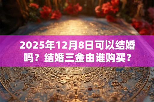2025年12月8日可以结婚吗？结婚三金由谁购买？